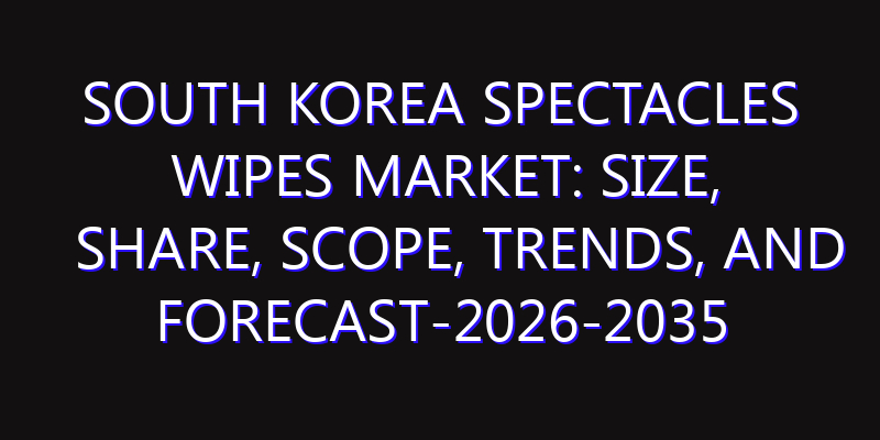 South Korea Spectacles Wipes Market: Size, Share, Scope, Trends, and Forecast-2026-2035