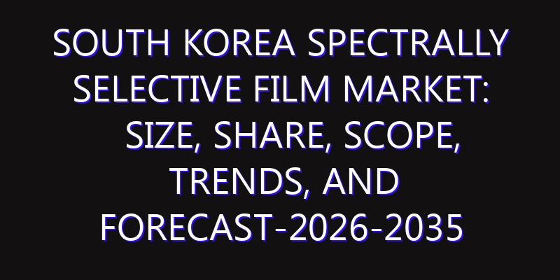 South Korea Spectrally Selective Film Market: Size, Share, Scope, Trends, and Forecast-2026-2035