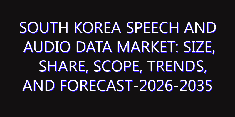 South Korea Speech and Audio Data Market: Size, Share, Scope, Trends, and Forecast-2026-2035