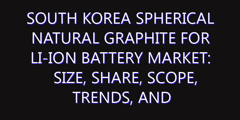 South Korea Spherical Natural Graphite for Li-ion Battery Market: Size, Share, Scope, Trends, and Forecast-2026-2035