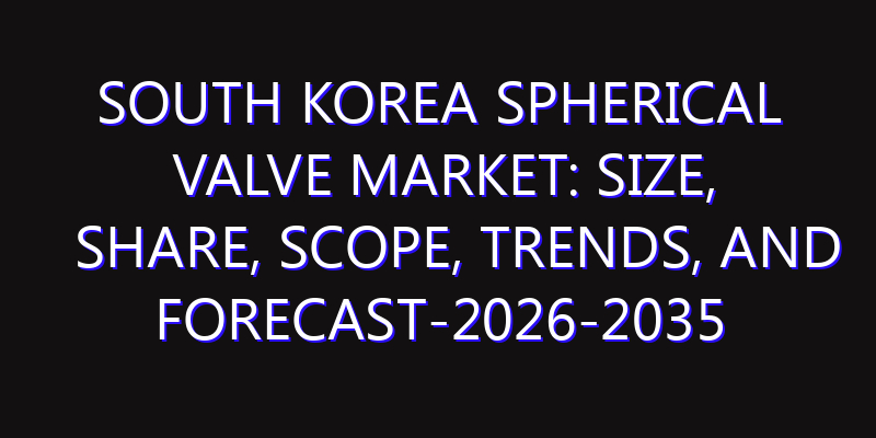 South Korea Spherical Valve Market: Size, Share, Scope, Trends, and Forecast-2026-2035