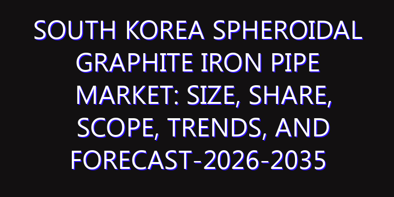 South Korea Spheroidal Graphite Iron Pipe Market: Size, Share, Scope, Trends, and Forecast-2026-2035