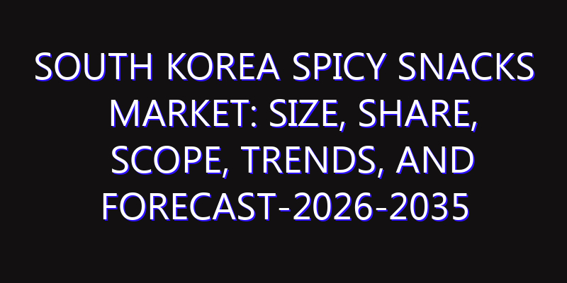 South Korea Spicy Snacks Market: Size, Share, Scope, Trends, and Forecast-2026-2035