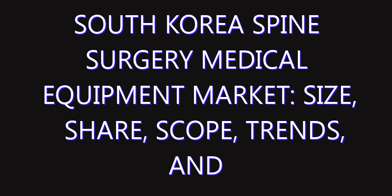South Korea Spine Surgery Medical Equipment Market: Size, Share, Scope, Trends, and Forecast-2026-2035
