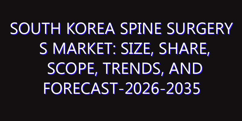 South Korea Spine Surgery s Market: Size, Share, Scope, Trends, and Forecast-2026-2035