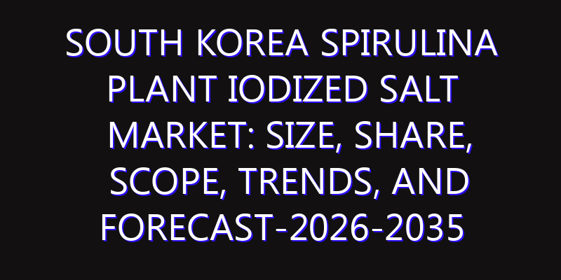 South Korea Spirulina Plant Iodized Salt Market: Size, Share, Scope, Trends, and Forecast-2026-2035