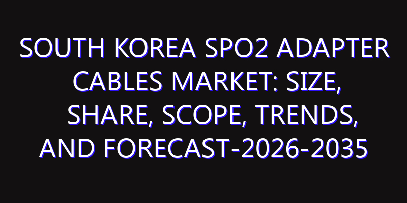 South Korea SpO2 Adapter Cables Market: Size, Share, Scope, Trends, and Forecast-2026-2035