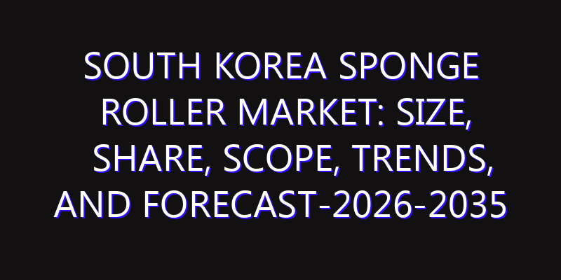 South Korea Sponge Roller Market: Size, Share, Scope, Trends, and Forecast-2026-2035