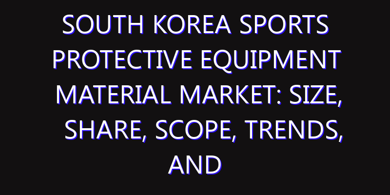 South Korea Sports Protective Equipment Material Market: Size, Share, Scope, Trends, and Forecast-2026-2035