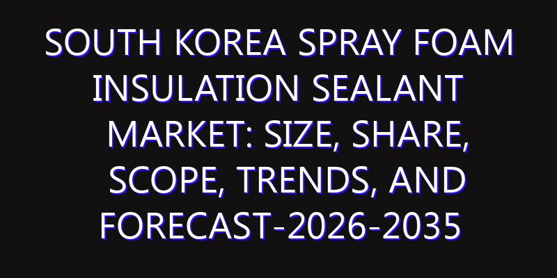 South Korea Spray Foam Insulation Sealant Market: Size, Share, Scope, Trends, and Forecast-2026-2035