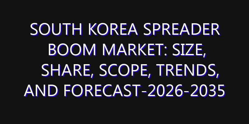 South Korea Spreader Boom Market: Size, Share, Scope, Trends, and Forecast-2026-2035