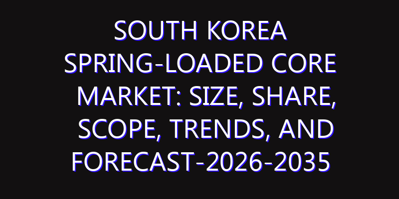 South Korea Spring-Loaded Core Market: Size, Share, Scope, Trends, and Forecast-2026-2035