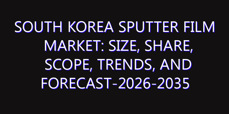 South Korea Sputter Film Market: Size, Share, Scope, Trends, and Forecast-2026-2035