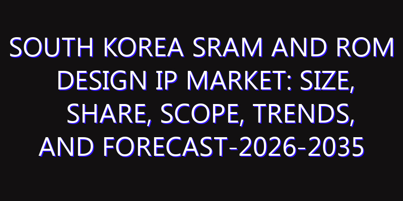 South Korea Sram and Rom Design IP Market: Size, Share, Scope, Trends, and Forecast-2026-2035