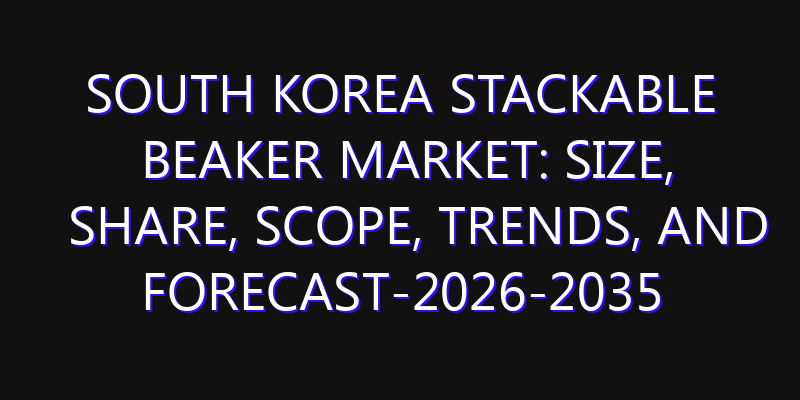 South Korea Stackable Beaker Market: Size, Share, Scope, Trends, and Forecast-2026-2035