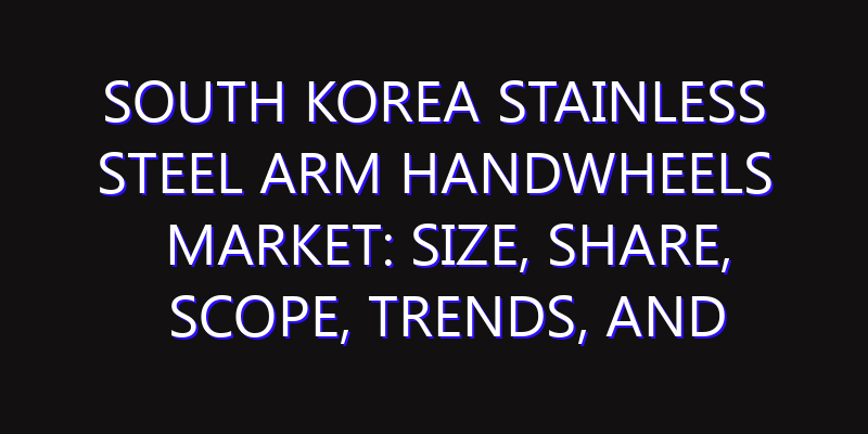 South Korea Stainless Steel Arm Handwheels Market: Size, Share, Scope, Trends, and Forecast-2026-2035