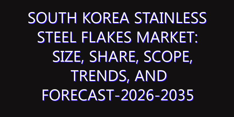 South Korea Stainless Steel Flakes Market: Size, Share, Scope, Trends, and Forecast-2026-2035