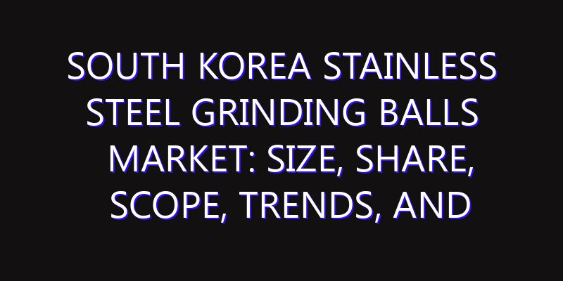 South Korea Stainless Steel Grinding Balls Market: Size, Share, Scope, Trends, and Forecast-2026-2035