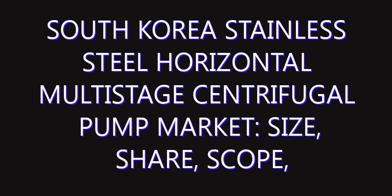South Korea Stainless Steel Horizontal Multistage Centrifugal Pump Market: Size, Share, Scope, Trends, and Forecast-2026-2035
