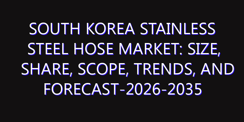 South Korea Stainless Steel Hose Market: Size, Share, Scope, Trends, and Forecast-2026-2035