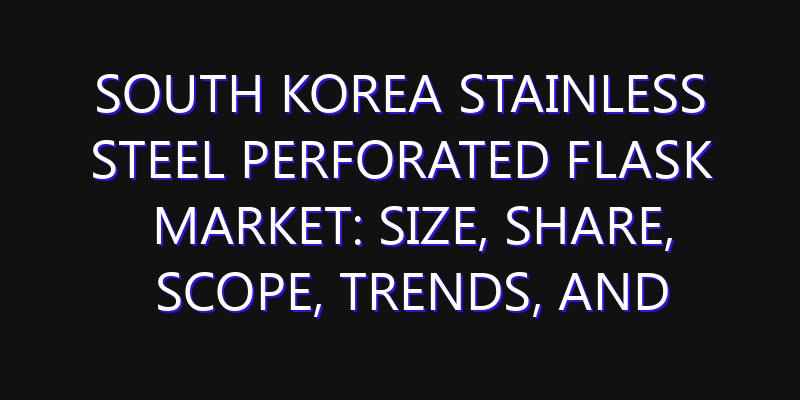 South Korea Stainless Steel Perforated Flask Market: Size, Share, Scope, Trends, and Forecast-2026-2035