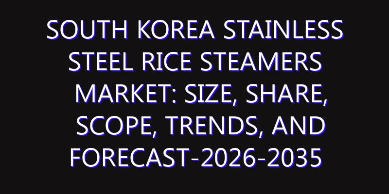 South Korea Stainless Steel Rice Steamers Market: Size, Share, Scope, Trends, and Forecast-2026-2035