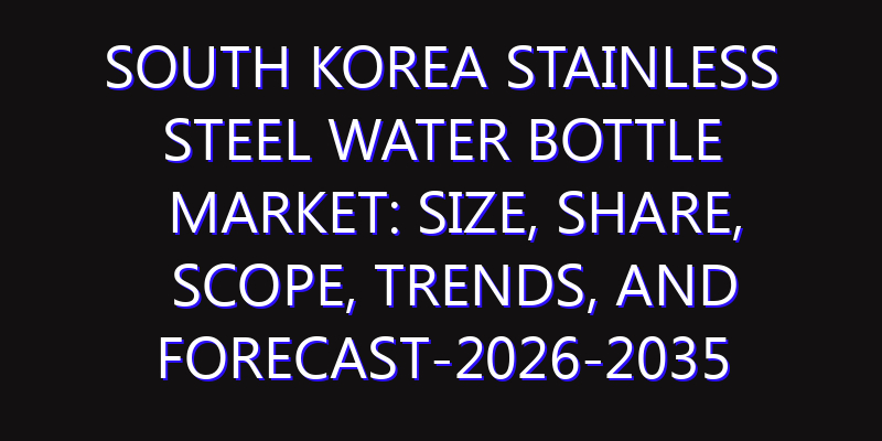 South Korea Stainless Steel Water Bottle Market: Size, Share, Scope, Trends, and Forecast-2026-2035