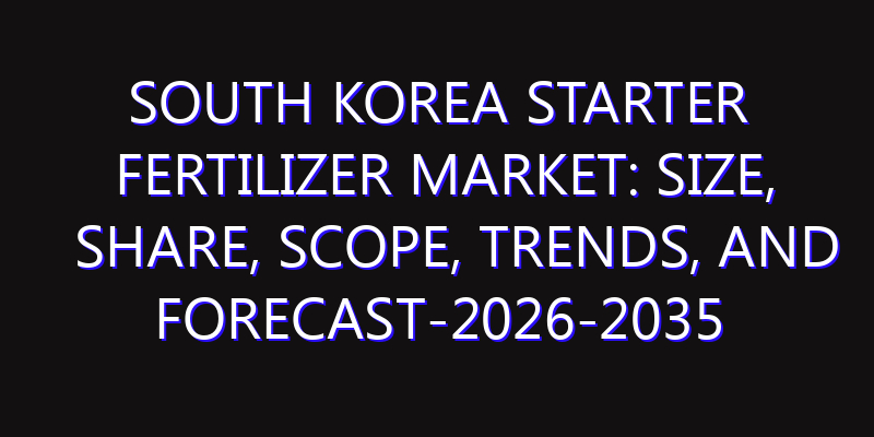 South Korea Starter Fertilizer Market: Size, Share, Scope, Trends, and Forecast-2026-2035
