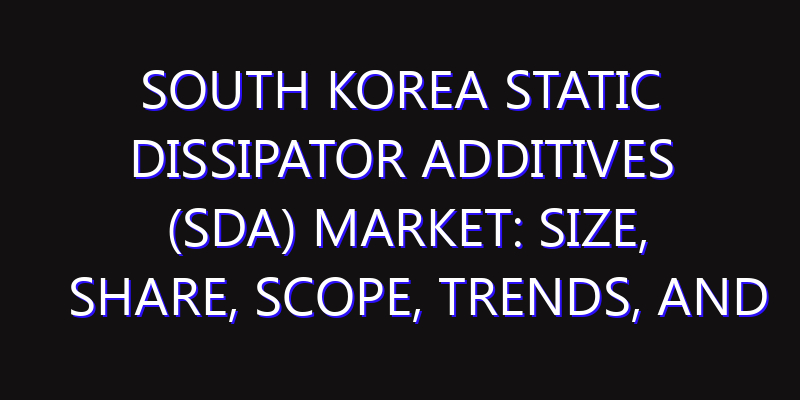 South Korea Static Dissipator Additives (SDA) Market: Size, Share, Scope, Trends, and Forecast-2026-2035