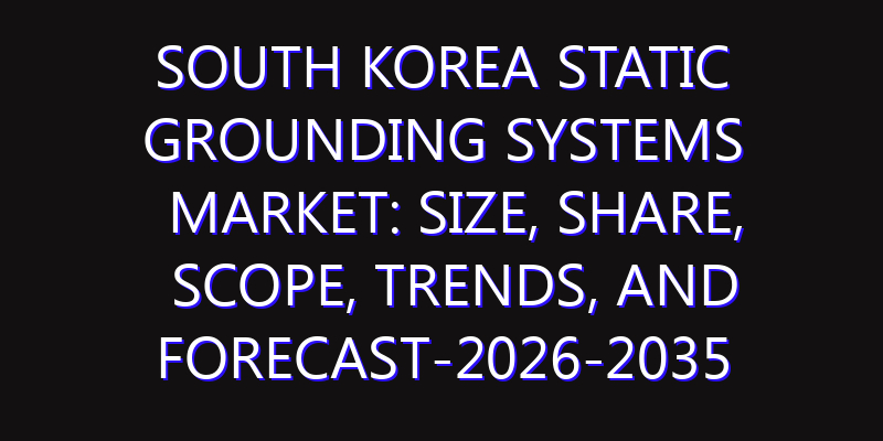 South Korea Static Grounding Systems Market: Size, Share, Scope, Trends, and Forecast-2026-2035