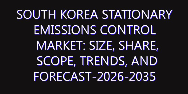 South Korea Stationary Emissions Control Market: Size, Share, Scope, Trends, and Forecast-2026-2035