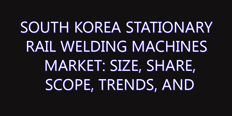 South Korea Stationary Rail Welding Machines Market: Size, Share, Scope, Trends, and Forecast-2026-2035