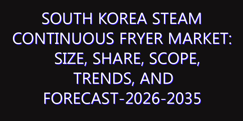 South Korea Steam Continuous Fryer Market: Size, Share, Scope, Trends, and Forecast-2026-2035