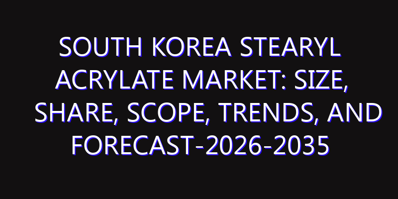 South Korea Stearyl Acrylate Market: Size, Share, Scope, Trends, and Forecast-2026-2035