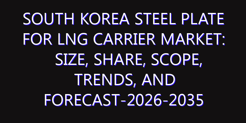 South Korea Steel Plate for LNG Carrier Market: Size, Share, Scope, Trends, and Forecast-2026-2035