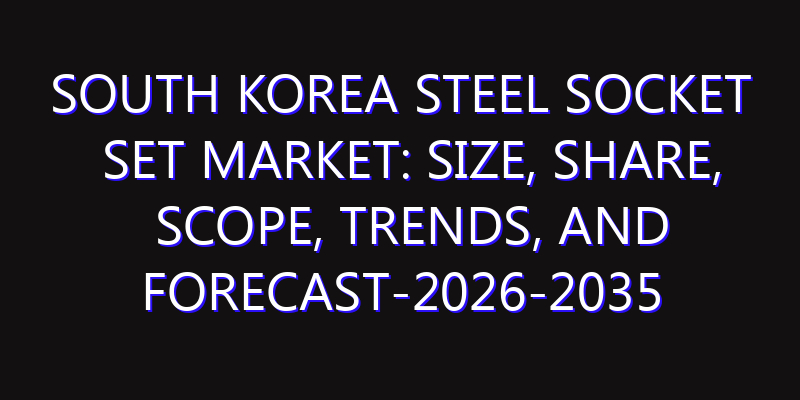 South Korea Steel Socket Set Market: Size, Share, Scope, Trends, and Forecast-2026-2035