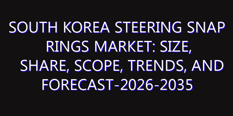 South Korea Steering Snap Rings Market: Size, Share, Scope, Trends, and Forecast-2026-2035