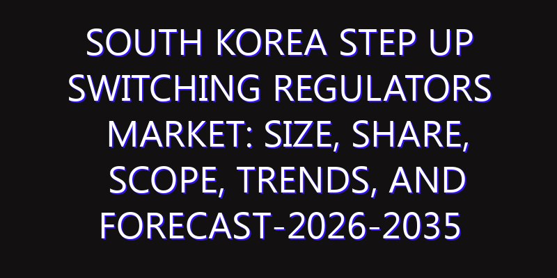 South Korea Step Up Switching Regulators Market: Size, Share, Scope, Trends, and Forecast-2026-2035