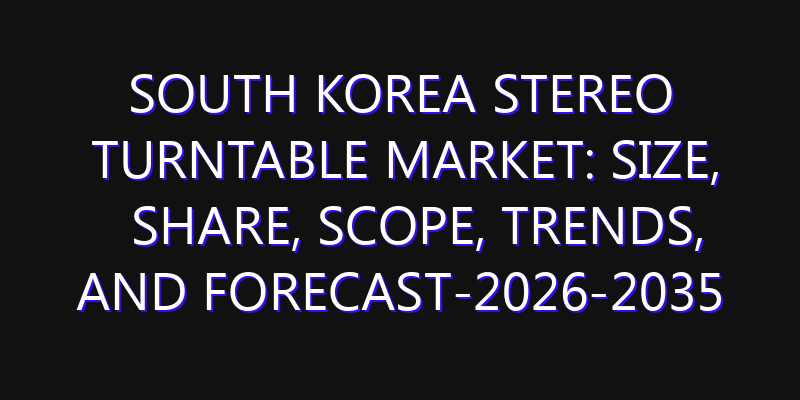 South Korea Stereo Turntable Market: Size, Share, Scope, Trends, and Forecast-2026-2035