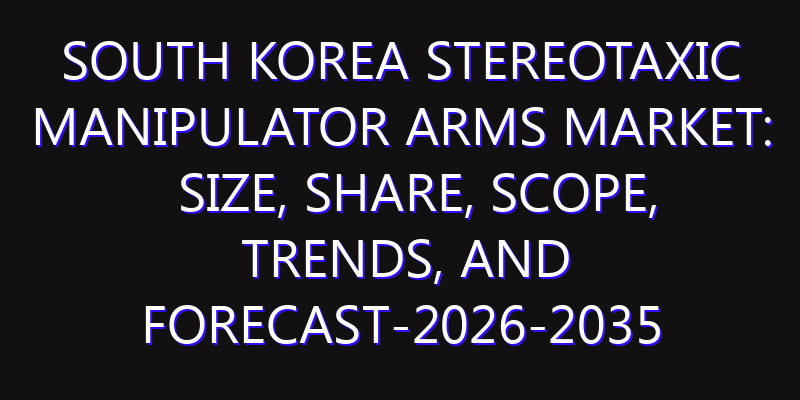 South Korea Stereotaxic Manipulator Arms Market: Size, Share, Scope, Trends, and Forecast-2026-2035