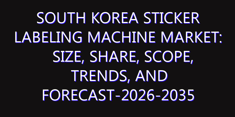 South Korea Sticker Labeling Machine Market: Size, Share, Scope, Trends, and Forecast-2026-2035