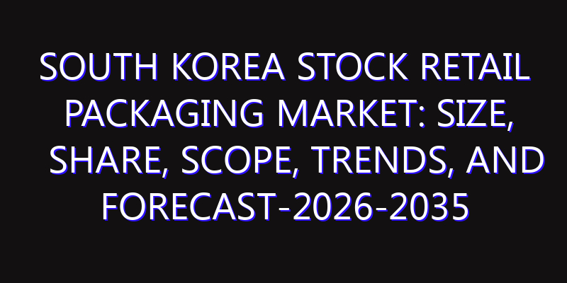 South Korea Stock Retail Packaging Market: Size, Share, Scope, Trends, and Forecast-2026-2035
