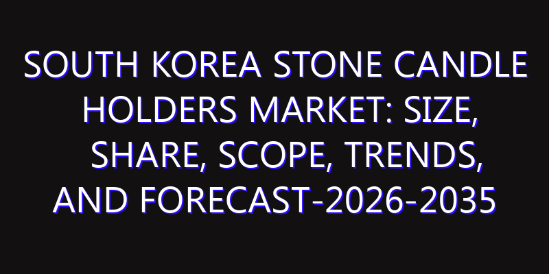 South Korea Stone Candle Holders Market: Size, Share, Scope, Trends, and Forecast-2026-2035