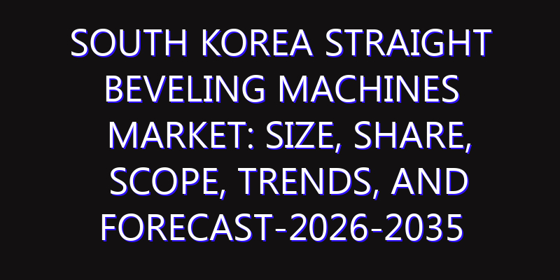 South Korea Straight Beveling Machines Market: Size, Share, Scope, Trends, and Forecast-2026-2035