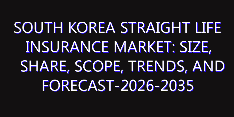 South Korea Straight Life Insurance Market: Size, Share, Scope, Trends, and Forecast-2026-2035