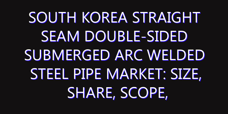 South Korea Straight Seam Double-sided Submerged Arc Welded Steel Pipe Market: Size, Share, Scope, Trends, and Forecast-2026-2035