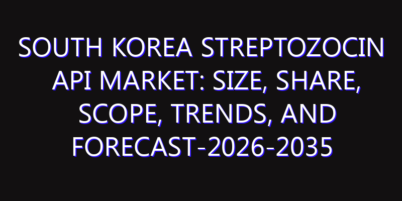 South Korea Streptozocin API Market: Size, Share, Scope, Trends, and Forecast-2026-2035