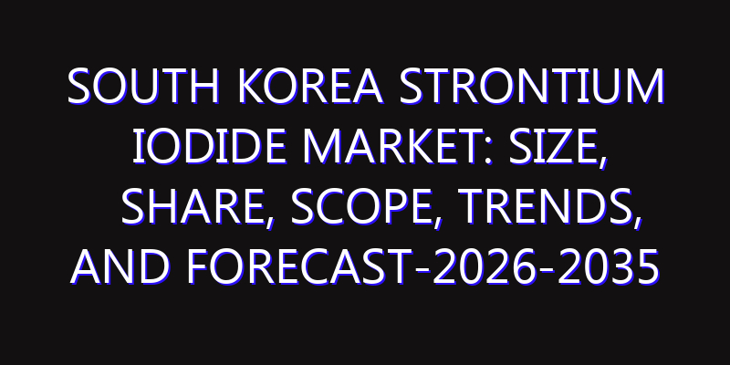 South Korea Strontium Iodide Market: Size, Share, Scope, Trends, and Forecast-2026-2035