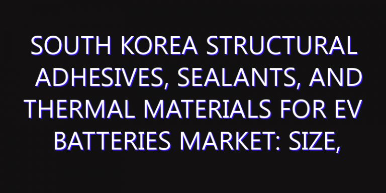 South Korea Structural Adhesives, Sealants, and Thermal Materials for EV Batteries Market: Size, Share, Scope, Trends, and Forecast-2026-2035