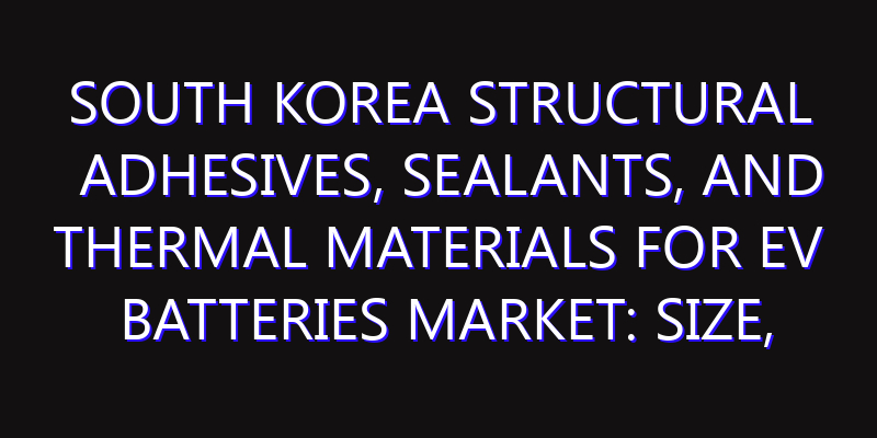 South Korea Structural Adhesives, Sealants, and Thermal Materials for EV Batteries Market: Size, Share, Scope, Trends, and Forecast-2026-2035